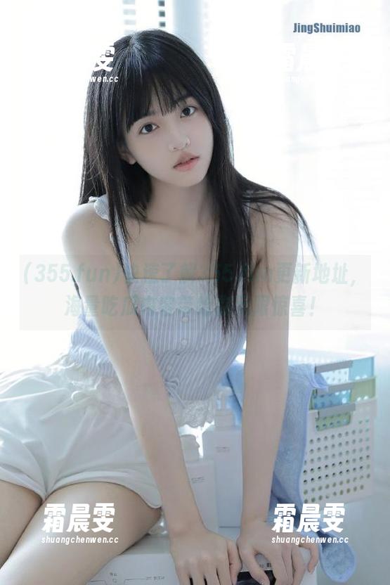 快速了解355.fun更新地址，海量吃瓜内容带给你无限惊喜！