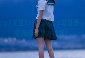 关注51cg最新ip地址是多少，链接观看更方便哦！