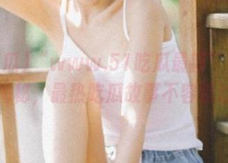 “www.51吃瓜最新”永久独家揭秘，最热吃瓜故事不容错过！