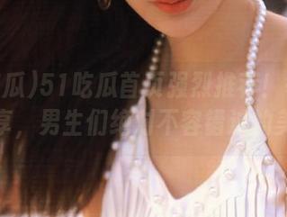 51吃瓜首页强烈推荐！每日必吃分享，男生们绝对不容错过的美味！