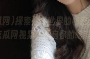 探索娱乐世界的秘密，赶快登录51吃瓜网视频，开启你的吃瓜之旅！