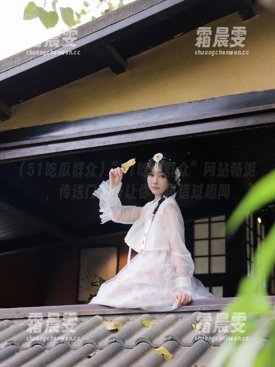 “51吃瓜群众”网站畅游,传送门打开让你不再错过趣闻 “51吃瓜群众”网站畅游,传送门打开让你不再错过趣闻