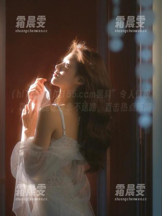 “hl155.ccm黑料”令人惊叹,导航功能让你永不迷路,直击热点新闻! “hl155.ccm黑料”令人惊叹,导航功能让你永不迷路,直击热点新闻!
