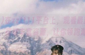 在zztt11平台上，观看最新吃瓜信息，获取丰富资源，让你领跑潮流！