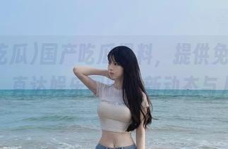 国产吃瓜爆料，提供免费吐槽空间，直达娱乐圈的最新动态与八卦！
