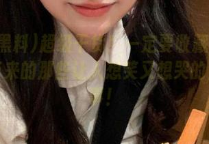 超级干货！一定要收藏！国产黑料带来的那些让人想笑又想哭的生活故事！