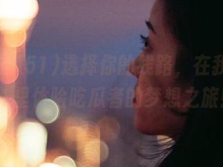 选择你的线路，在我爱吃瓜51里体验吃瓜者的梦想之旅！