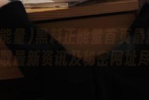 黑料正能量首页最新章节分享，获取最新资讯及秘密网址尽在此处