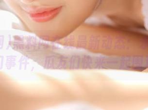 黑料网在线最新动态：永久关注热门事件，瓜友们快来一起围观！
