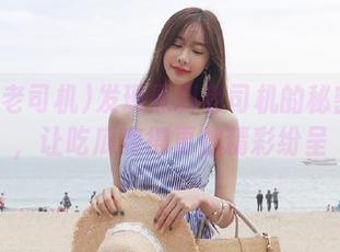 发现黑料老司机的秘密网页，让吃瓜变得更加精彩纷呈